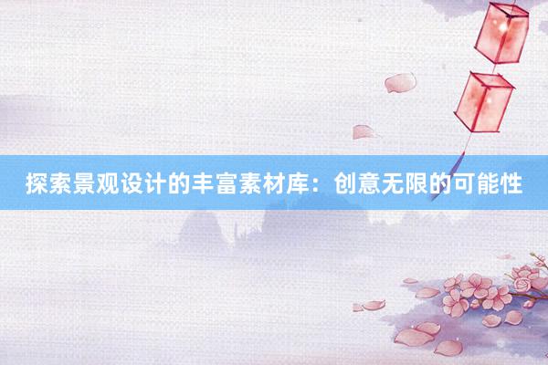 探索景观设计的丰富素材库：创意无限的可能性