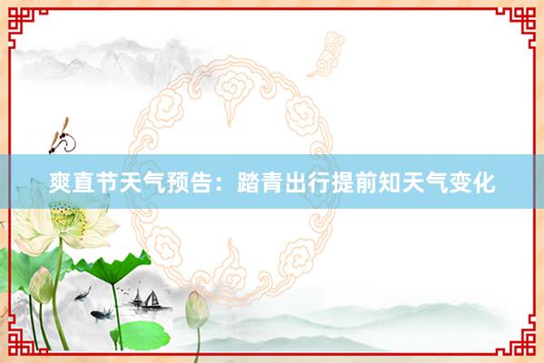 爽直节天气预告：踏青出行提前知天气变化